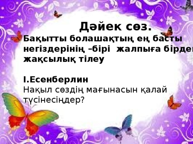 Дәйек сөз. Бақытты болашақтың ең басты негіздерінің –бірі жалпыға бірдей жақсылық тілеу І.Есенберлин Нақыл сөздің мағынасын қалай түсінесіңдер? 