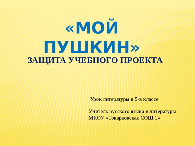 «МОЙ ПУШКИН» ЗАЩИТА УЧЕБНОГО ПРОЕКТА Урок литературы в 5-в классе Учитель русского языка и литературы МКОУ «Товарковская СОШ 1» 