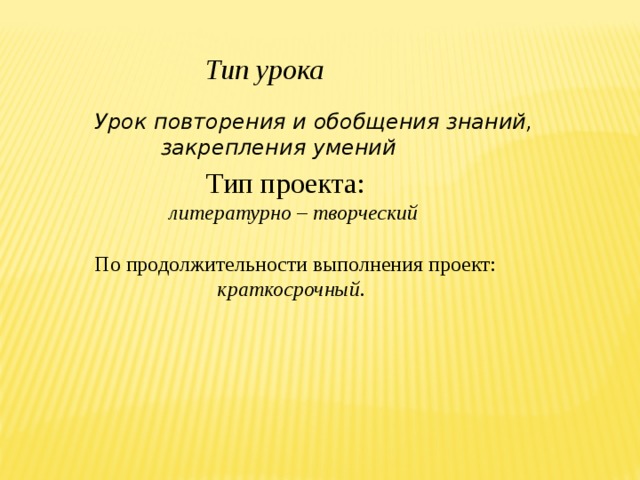  Тип урока   Урок повторения и обобщения знаний,  закрепления умений   Тип проекта:   литературно – творческий По продолжительности выполнения проект:  краткосрочный. 