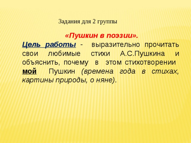 Задания для 2 группы  «Пушкин в поэзии». Цель работы - выразительно прочитать свои любимые стихи А.С.Пушкина и объяснить, почему в этом стихотворении мой Пушкин (времена года в стихах, картины природы, о няне). 