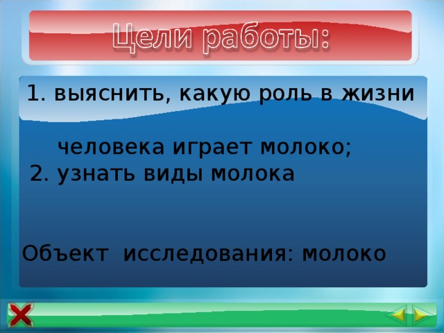  1. выяснить, какую роль в жизни  человека играет молоко;  2. узнать виды молока Объект исследования: молоко 