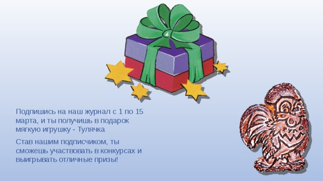 Подпишись на наш журнал с 1 по 15 марта, и ты получишь в подарок мягкую игрушку - Тулячка Став нашим подписчиком, ты сможешь участвовать в конкурсах и выигрывать отличные призы! 