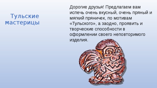  Тульские мастерицы Дорогие друзья! Предлагаем вам испечь очень вкусный, очень пряный и мягкий пряничек, по мотивам «Тульского», а заодно, проявить и творческие способности в оформлении своего неповторимого изделия. 