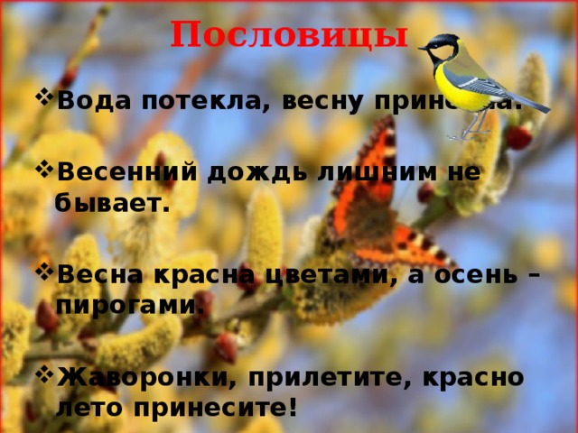 Пословицы   Вода потекла, весну принесла.  Весенний дождь лишним не бывает.  Весна красна цветами, а осень – пирогами.  Жаворонки, прилетите, красно лето принесите! 