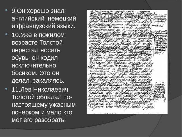9.Он хорошо знал английский, немецкий и французский языки. 10.Уже в пожилом возрасте Толстой перестал носить обувь, он ходил исключительно босиком. Это он делал, закаляясь. 11.Лев Николаевич Толстой обладал по-настоящему ужасным почерком и мало кто мог его разобрать. 