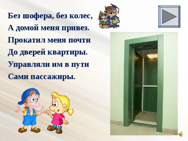 Без шофера, без колес, А домой меня привез. Прокатил меня почти До дверей квартиры. Управляли им в пути Сами пассажиры.  