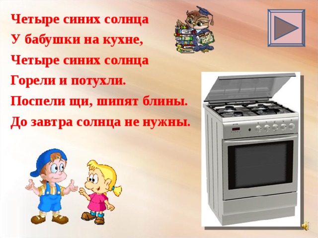Четыре синих солнца У бабушки на кухне, Четыре синих солнца Горели и потухли. Поспели щи, шипят блины. До завтра солнца не нужны. 