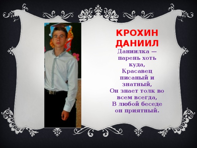 Крохин даниил Даниилка — парень хоть куда,  Красавец писаный и знатный,  Он знает толк во всем всегда,  В любой беседе он приятный. 