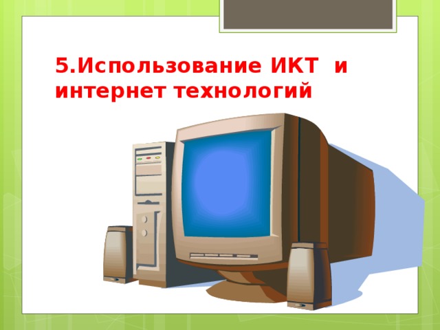 5.Использование ИКТ и интернет технологий 
