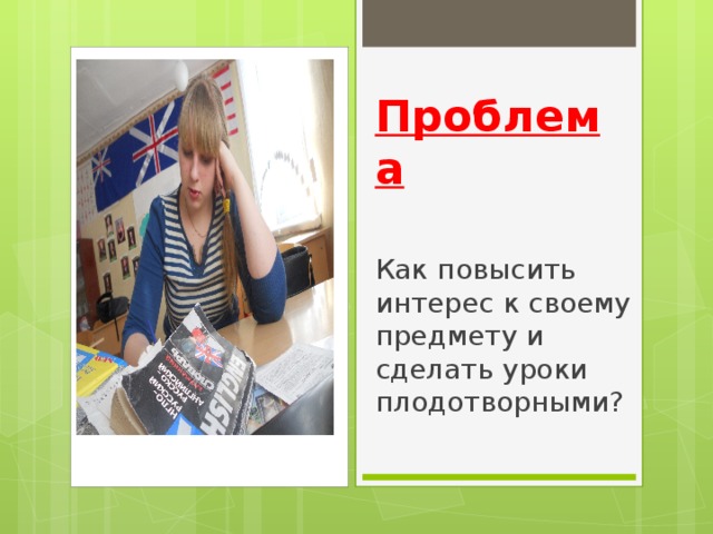 Проблема Как повысить интерес к своему предмету и сделать уроки плодотворными? 