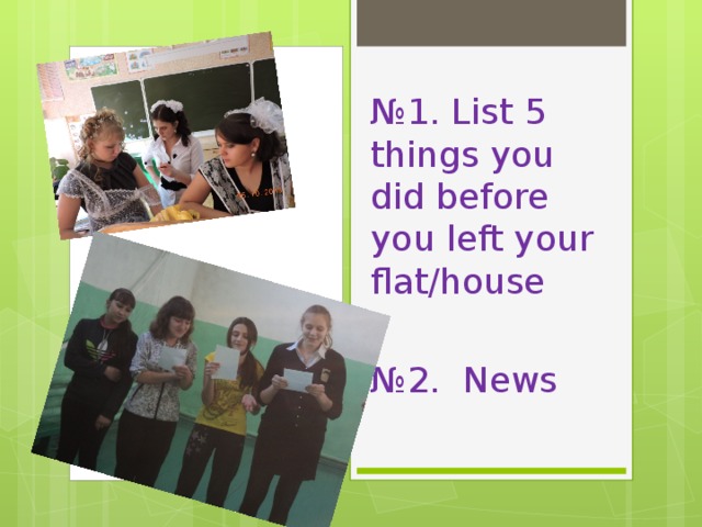 № 1. List 5 things you did before you left your flat/house № 2. News 