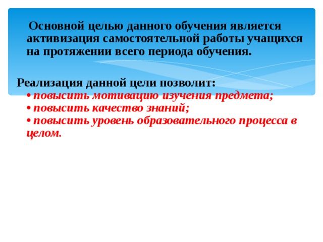 Основной целью данного обучения является активизация самостоятельной работы учащихся на протяжении всего периода обучения.  Реализация данной цели позволит:  • повысить мотивацию изучения предмета;  • повысить качество знаний;  • повысить уровень образовательного процесса в целом. 