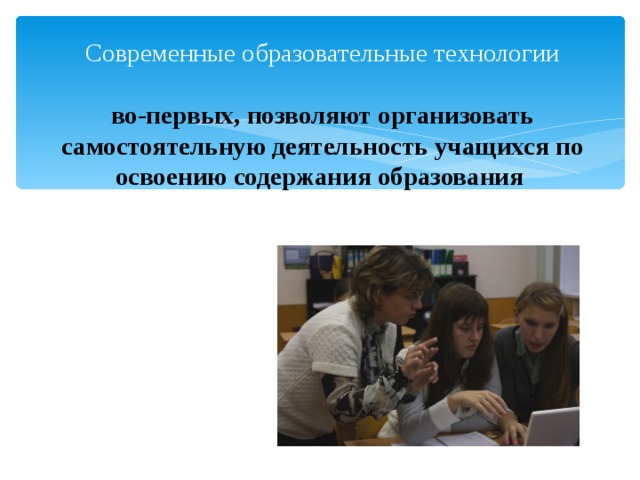  Современные образовательные технологии   во-первых, позволяют организовать самостоятельную деятельность учащихся по освоению содержания образования         