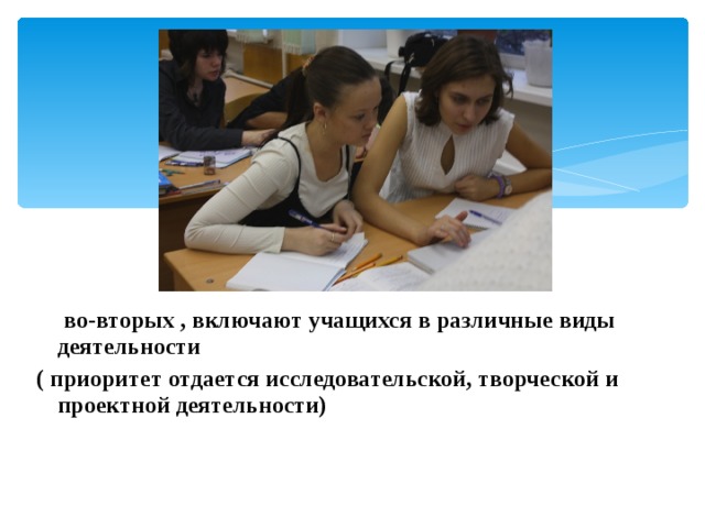  во-вторых , включают учащихся в различные виды деятельности ( приоритет отдается исследовательской, творческой и проектной деятельности)  