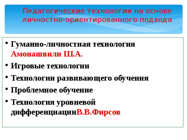 Педагогические технологии на основе личностно-ориентированного подхода Гуманно-личностная технология Амонашвили Ш.А. Игровые технологии Технологии развивающего обучения Проблемное обучение Технология уровневой дифференциации В.В.Фирсов  