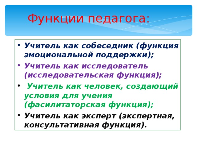 Функции педагога: Учитель как собеседник (функция эмоциональной поддержки); Учитель как исследователь (исследовательская функция);  Учитель как человек, создающий условия для учения (фасилитаторская функция); Учитель как эксперт (экспертная, консультативная функция).  