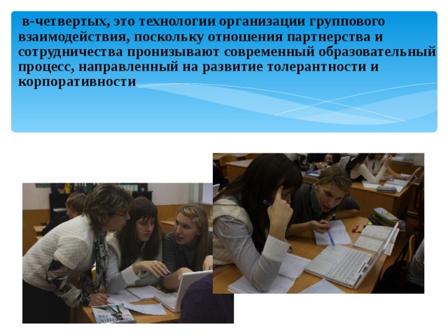  в-четвертых, это технологии организации группового взаимодействия, поскольку отношения партнерства и сотрудничества пронизывают современный образовательный процесс, направленный на развитие толерантности и корпоративности 