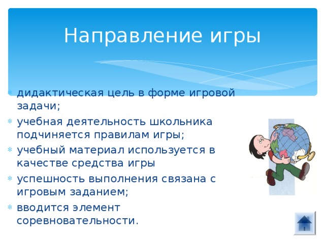 Направление игры дидактическая цель в форме игровой задачи; учебная деятельность школьника подчиняется правилам игры; учебный материал используется в качестве средства игры успешность выполнения связана с игровым заданием; вводится элемент соревновательности. 