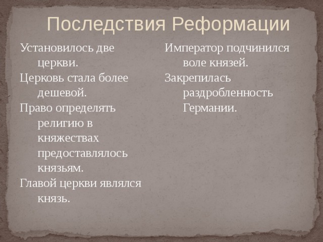  Последствия Реформации Император подчинился воле князей. Закрепилась раздробленность Германии. Установилось две церкви. Церковь стала более дешевой. Право определять религию в княжествах предоставлялось князьям. Главой церкви являлся князь. 