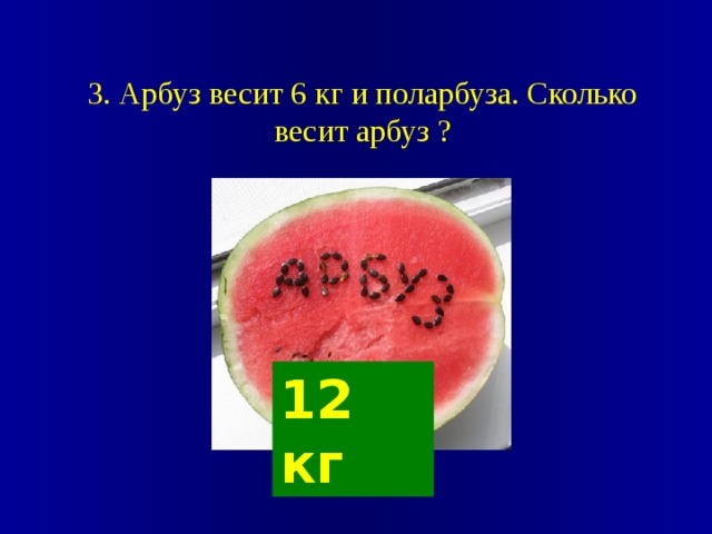 3. Арбуз весит 6 кг и поларбуза. Сколько весит арбуз ? 12 кг 