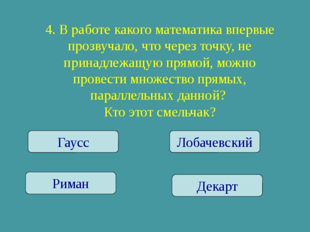 4. В работе какого математика впервые прозвучало, что через точку, не принадлежащую прямой, можно провести множество прямых, параллельных данной? Кто этот смельчак? Гаусс Лобачевский Риман Декарт 