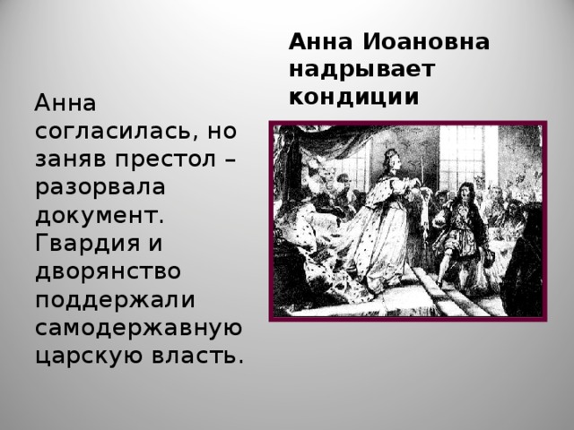 Анна Иоановна надрывает кондиции Анна согласилась, но заняв престол – разорвала документ. Гвардия и дворянство поддержали самодержавную царскую власть. 