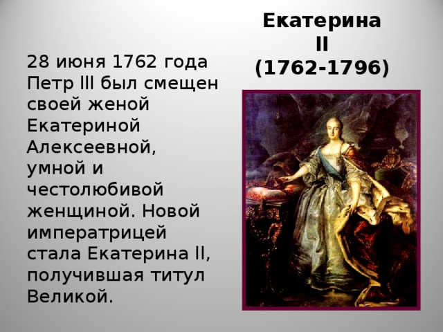 Екатерина ll  (1762-1796) 28 июня 1762 года Петр lll был смещен своей женой Екатериной Алексеевной, умной и честолюбивой женщиной. Новой императрицей стала Екатерина ll, получившая титул Великой. 