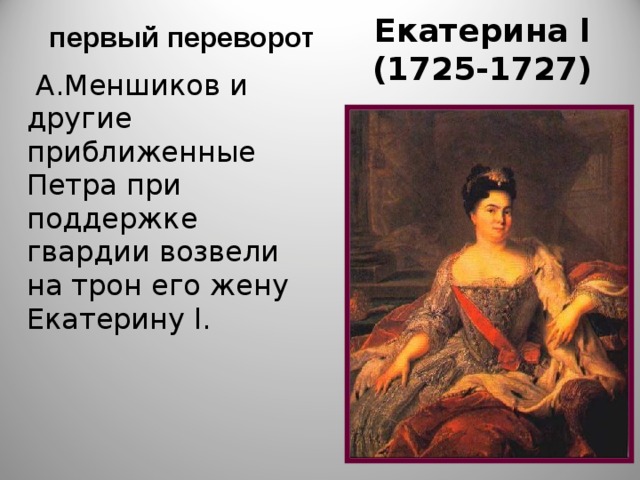 Екатерина l  (1725-1727)  первый переворот  А.Меншиков и другие приближенные Петра при поддержке гвардии возвели на трон его жену Екатерину l. 