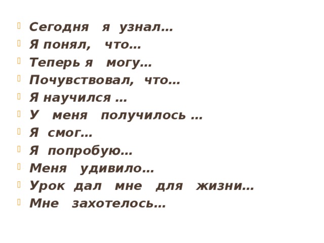 Сегодня я узнал… Я понял, что… Теперь я могу… Почувствовал, что… Я научился … У меня получилось … Я смог… Я попробую… Меня удивило… Урок дал мне для жизни… Мне захотелось… 