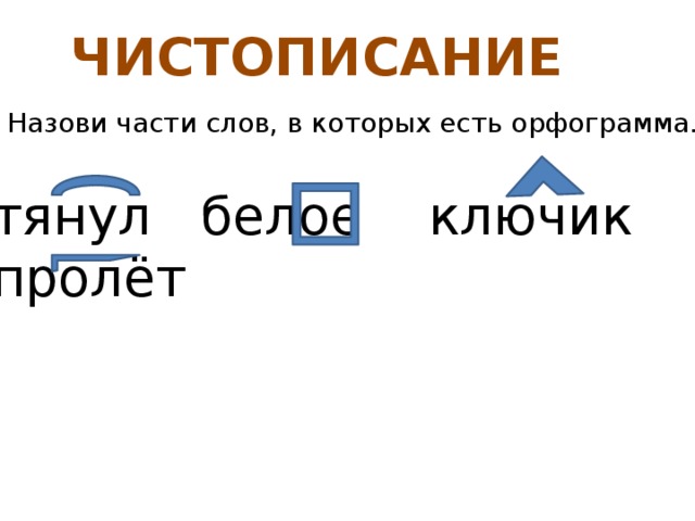 ЧИСТОПИСАНИЕ Назови части слов, в которых есть орфограмма. тянул белое ключик пролёт 