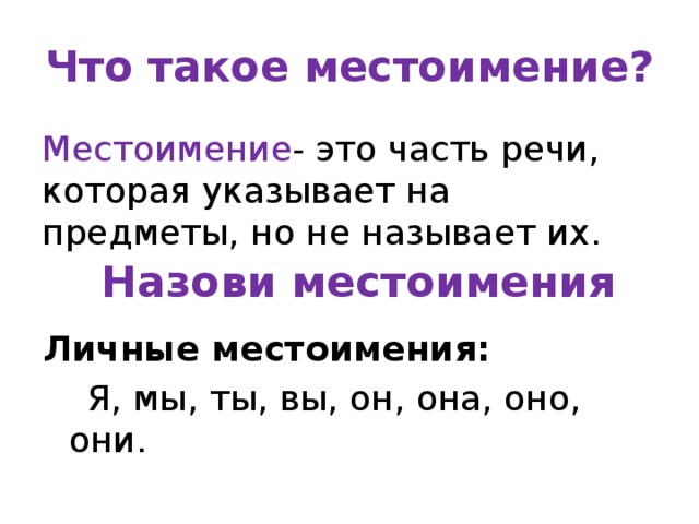 Что такое местоимение? Местоимение - это часть речи, которая указывает на предметы, но не называет их. Назови местоимения Личные местоимения:  Я, мы, ты, вы, он, она, оно, они. 