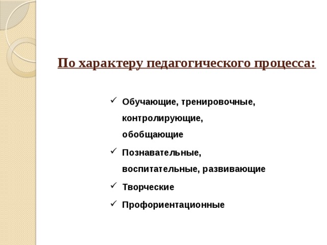 По характеру педагогического процесса:   Обучающие, тренировочные, контролирующие, обобщающие Познавательные, воспитательные, развивающие Творческие Профориентационные 