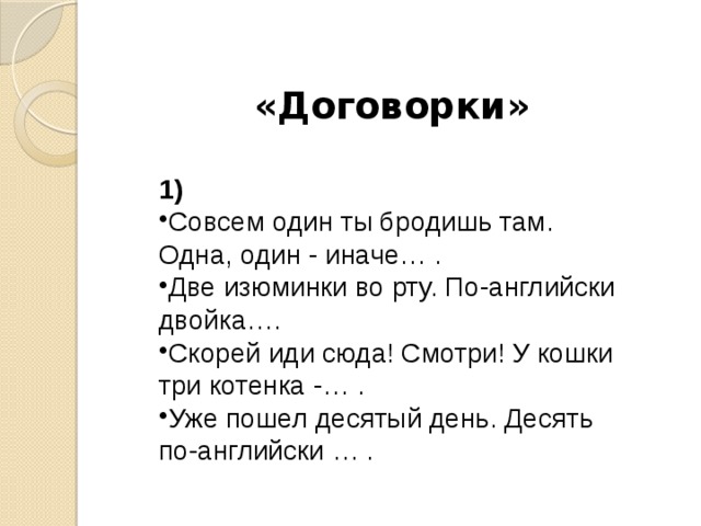 «Договорки»   1) Совсем один ты бродишь там. Одна, один - иначе… . Две изюминки во рту. По-английски двойка….  Скорей иди сюда! Смотри! У кошки три котенка -… . Уже пошел десятый день. Десять по-английски … . 