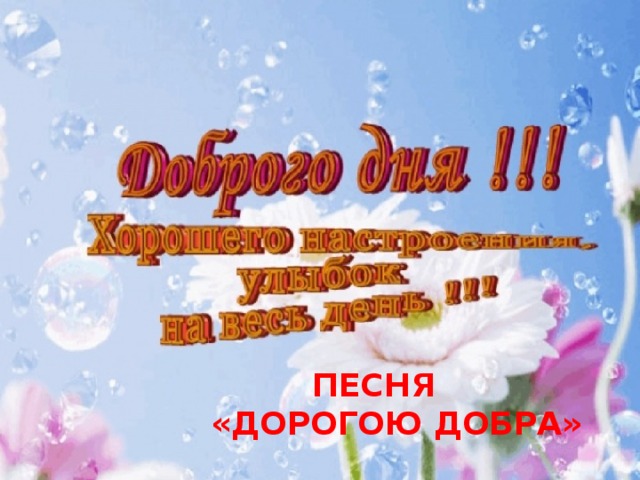  ПЕСНЯ «ДОРОГОЮ ДОБРА» 