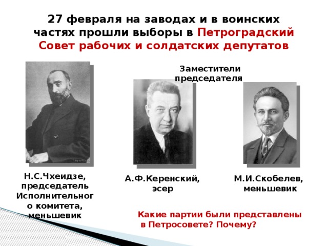 27 февраля на заводах и в воинских частях прошли выборы в Петроградский Совет рабочих и солдатских депутатов Заместители председателя Н.С.Чхеидзе, председатель Исполнительного комитета, меньшевик А.Ф.Керенский, М.И.Скобелев, эсер меньшевик Какие партии были представлены  в Петросовете? Почему? 