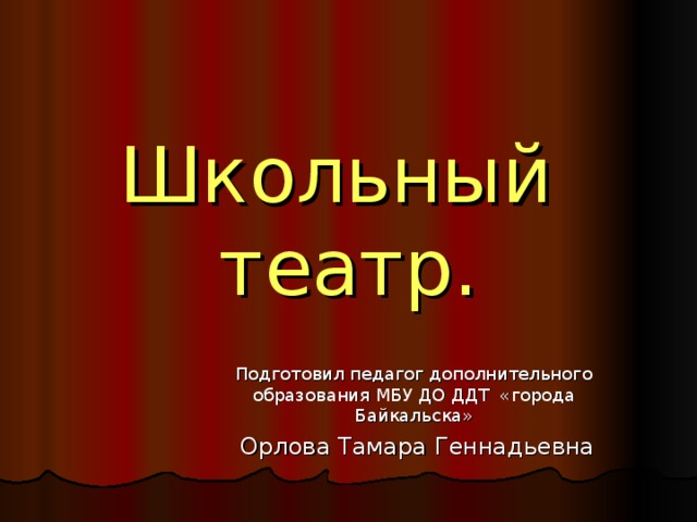  Школьный театр. Подготовил педагог дополнительного образования МБУ ДО ДДТ «города Байкальска»  Орлова Тамара Геннадьевна 