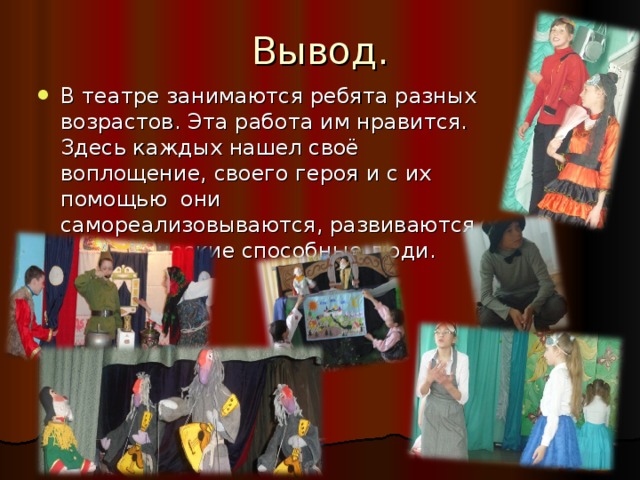 Вывод. В театре занимаются ребята разных возрастов. Эта работа им нравится. Здесь каждых нашел своё воплощение, своего героя и с их помощью они самореализовываются, развиваются как творческие способные люди. 