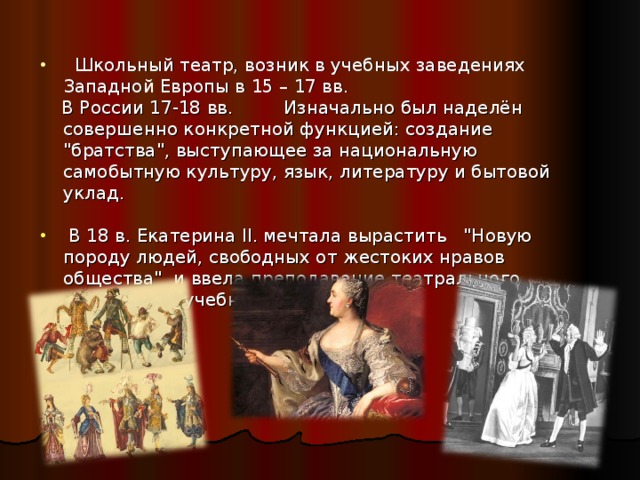  Школьный театр, возник в учебных заведениях Западной Европы в 15 – 17 вв.  В России 17-18 вв. Изначально был наделён совершенно конкретной функцией: создание 