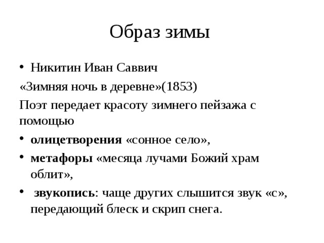Образ зимы Никитин Иван Саввич «Зимняя ночь в деревне»(1853) Поэт передает красоту зимнего пейзажа с помощью олицетворения «сонное село», метафоры «месяца лучами Божий храм облит»,  звукопись : чаще других слышится звук «с», передающий блеск и скрип снега. 