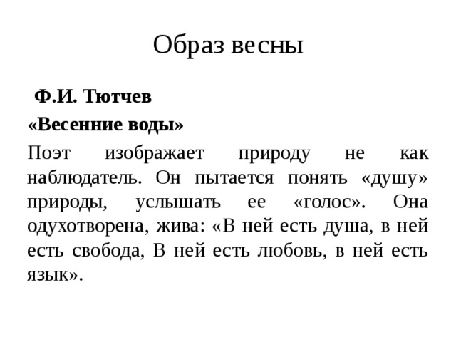 Образ весны  Ф.И. Тютчев «Весенние воды» Поэт изображает природу не как наблюдатель. Он пытается понять «душу» природы, услышать ее «голос». Она одухотворена, жива: «В ней есть душа, в ней есть свобода, В ней есть любовь, в ней есть язык». 