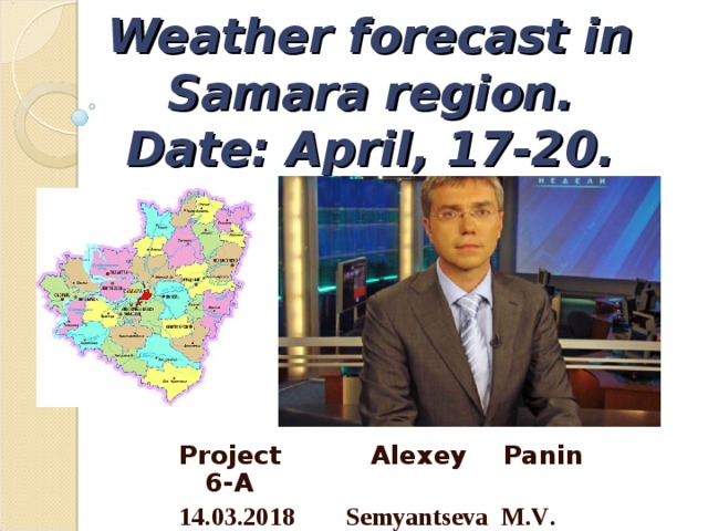 Weather forecast in Samara region.  Date: April, 17-20. Project Alexey  Panin 6-A 14.03.2018 Semyantseva M.V . 