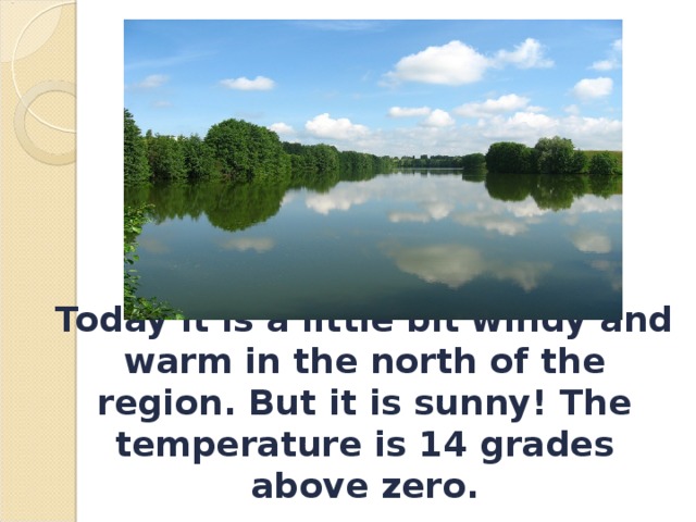 Today it is a little bit windy and warm in the north of the region. But it is sunny! The temperature is 14 grades above zero. 