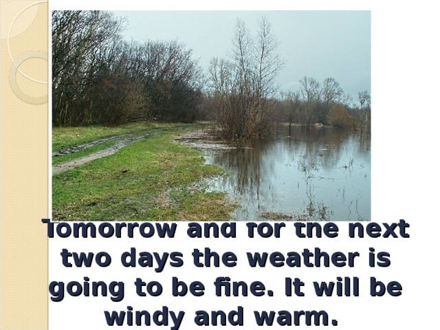 Tomorrow and for the next two days the weather is going to be fine. It will be windy and warm. 
