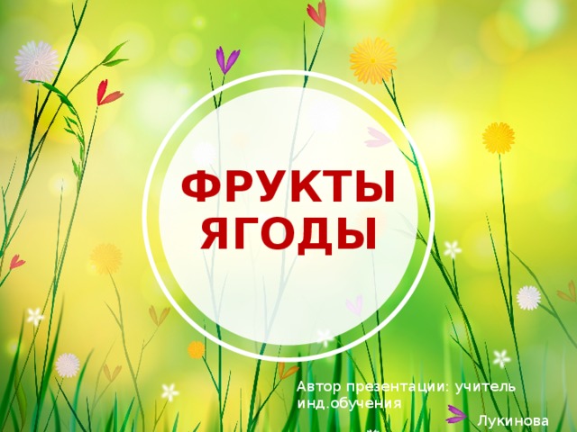 ФРУКТЫ ЯГОДЫ Автор презентации: учитель инд.обучения  Лукинова Н.В. 