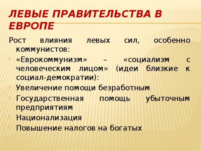 Левые правительства в Европе Рост влияния левых сил, особенно коммунистов: «Еврокоммунизм» – «социализм с человеческим лицом» (идеи близкие к социал-демократии): Увеличение помощи безработным Государственная помощь убыточным предприятиям Национализация Повышение налогов на богатых 