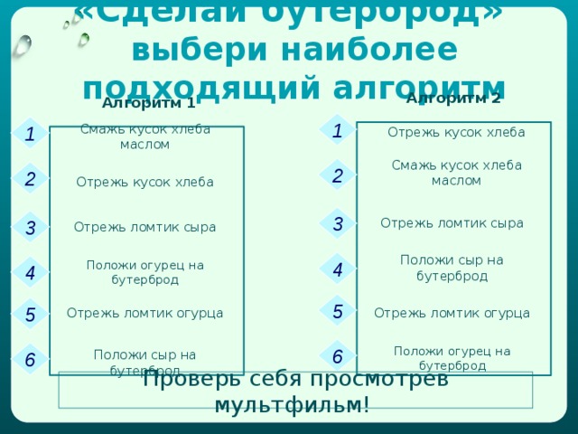 Алгоритм  Если все команды алгоритма придуманы правильно и выполнены одна за другой без ошибок, то поставленная задача будет решена. Приказ, план, рецепт, инструкцию только тогда можно назвать алгоритмом, если все команды, шаги и условия описаны детально, точно и однозначно. Запись алгоритма с помощью слов называется словесным представлением алгоритма .  это задание, состоящее из команд, выполнение которых приводит к заданной цели (результату). 