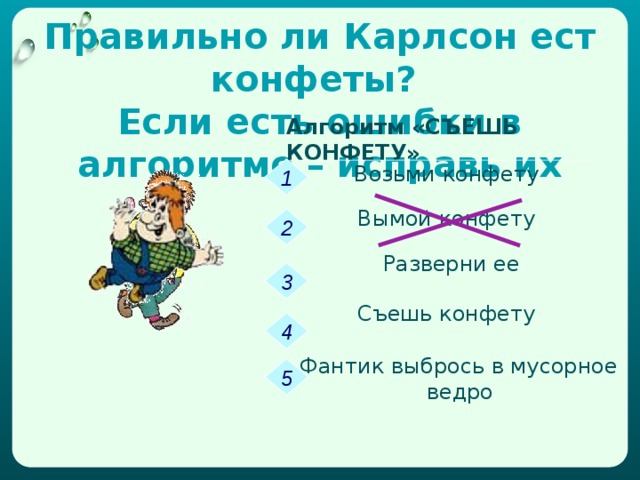 «Сделай бутерброд»  выбери наиболее подходящий алгоритм Алгоритм 2 Алгоритм 1 1 1 Отрежь кусок хлеба Смажь кусок хлеба маслом 2 2 Смажь кусок хлеба маслом Отрежь кусок хлеба 3 3 Отрежь ломтик сыра Отрежь ломтик сыра 4 4 Положи сыр на бутерброд Положи огурец на бутерброд 5 5 Отрежь ломтик огурца Отрежь ломтик огурца 6 6 Положи огурец на бутерброд Положи сыр на бутерброд Проверь себя просмотрев мультфильм! 