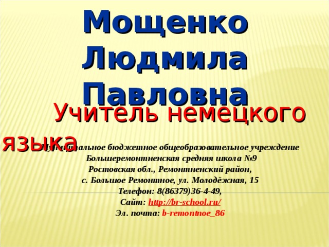 Мощенко Людмила Павловна  Учитель немецкого языка Муниципальное бюджетное общеобразовательное учреждение  Большеремонтненская средняя школа №9 Ростовская обл., Ремонтненский район, с. Большое Ремонтное, ул. Молодёжная, 15 Телефон: 8(86379)36-4-49, Сайт: http://br-school.ru/ Эл. почта: b-remontnoe_86  2 