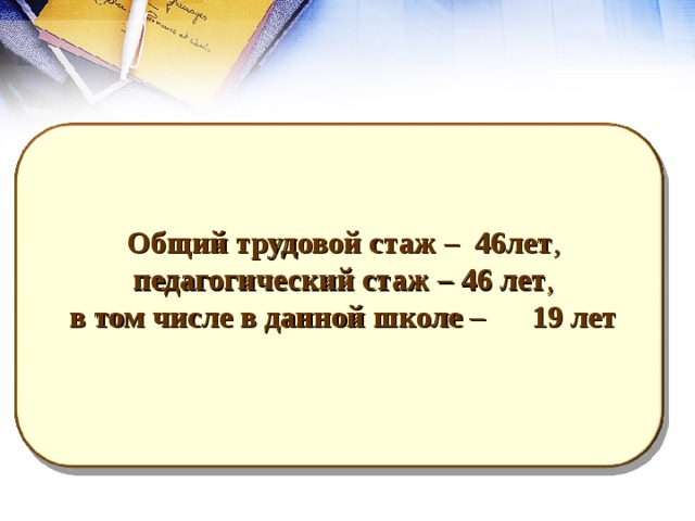 Общий трудовой стаж – 46лет , педагогический стаж – 46 лет , в том числе в данной школе – 19 лет  8 