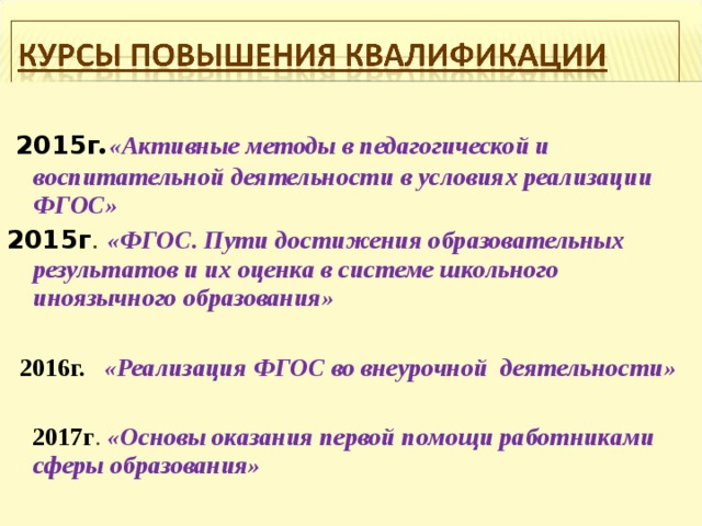   2015г . «Активные методы в педагогической и воспитательной деятельности в условиях реализации ФГОС» 2015г . «ФГОС. Пути достижения образовательных результатов и их оценка в системе школьного иноязычного образования»  2016г.  «Реализация ФГОС во внеурочной деятельности»  2017г . «Основы оказания первой помощи работниками сферы образования» 